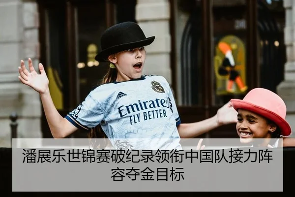 潘展乐世锦赛破纪录领衔中国队接力阵容夺金目标