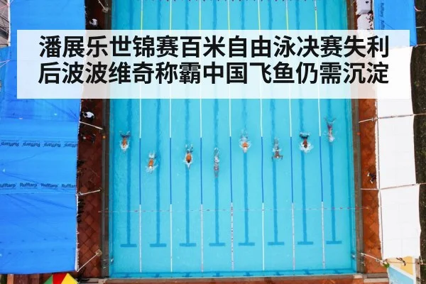 潘展乐世锦赛百米自由泳决赛失利后波波维奇称霸中国飞鱼仍需沉淀