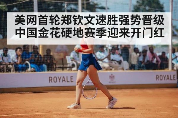 美网首轮郑钦文速胜强势晋级 中国金花硬地赛季迎来开门红