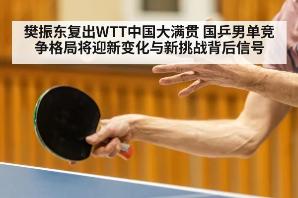 樊振东复出WTT中国大满贯 国乒男单竞争格局将迎新变化与新挑战背后信号