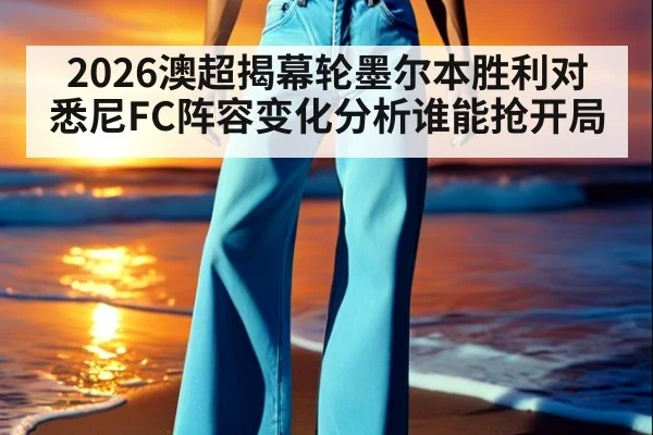 2026澳超揭幕轮墨尔本胜利对悉尼FC阵容变化分析谁能抢开局